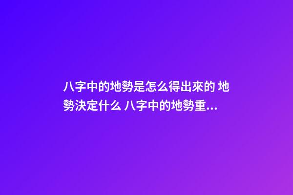 八字中的地勢是怎么得出來的 地勢決定什么 八字中的地勢重要嗎？地勢決定什么？-第1張-觀點(diǎn)-玄機(jī)派